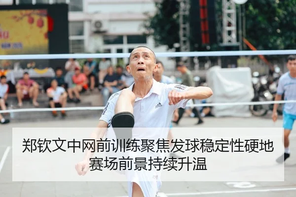 郑钦文中网前训练聚焦发球稳定性硬地赛场前景持续升温